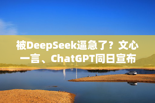 被DeepSeek逼急了？文心一言、ChatGPT同日宣布免费 AI市场风云再起