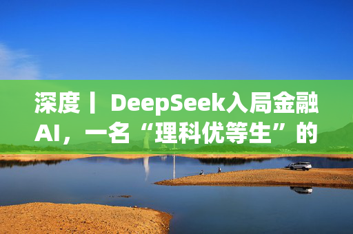 深度丨 DeepSeek入局金融AI，一名“理科优等生”的上岗路