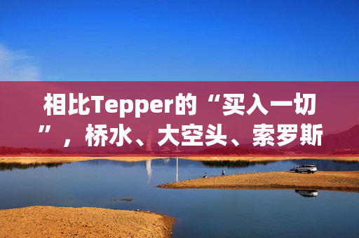 相比Tepper的“买入一切”，桥水、大空头、索罗斯等对冲基金大佬“精准错过”中概大涨