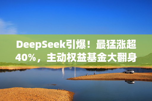 DeepSeek引爆！最猛涨超40%，主动权益基金大翻身来了？