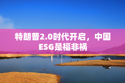 特朗普2.0时代开启，中国ESG是福非祸