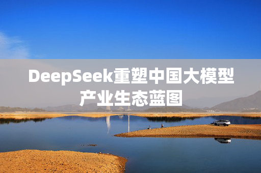 DeepSeek重塑中国大模型产业生态蓝图