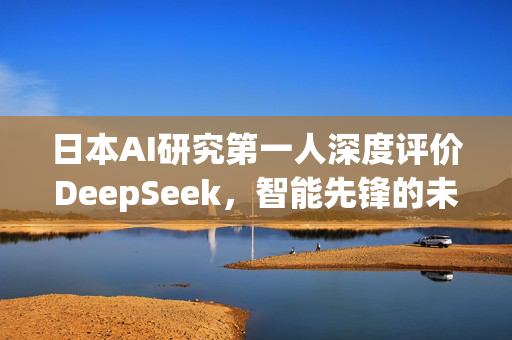 日本AI研究第一人深度评价DeepSeek，智能先锋的未来探索