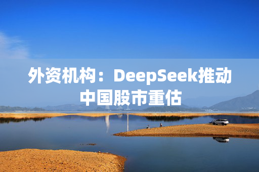 外资机构：DeepSeek推动中国股市重估