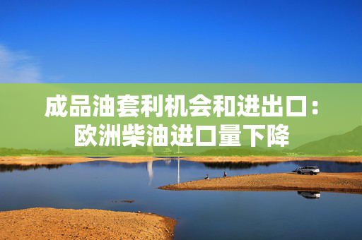 成品油套利机会和进出口：欧洲柴油进口量下降