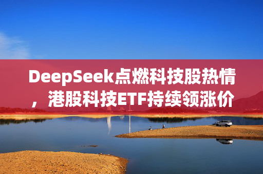 DeepSeek点燃科技股热情，港股科技ETF持续领涨价值凸显