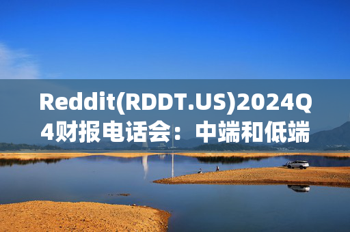 Reddit(RDDT.US)2024Q4财报电话会：中端和低端收入对收入贡献超一半 预计2025年趋势延续