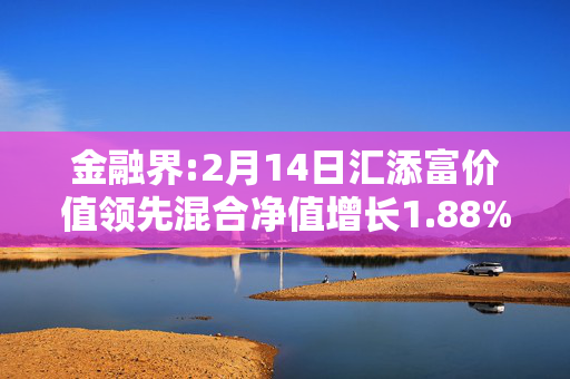 金融界:2月14日汇添富价值领先混合净值增长1.88%，近6个月累计上涨9.74%