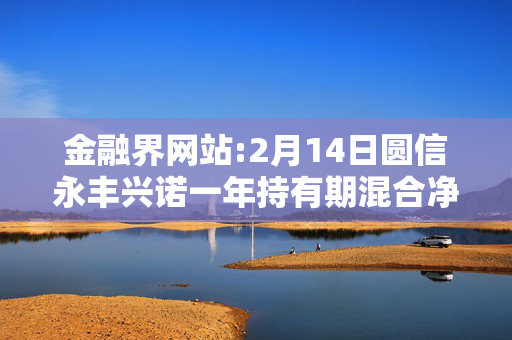 金融界网站:2月14日圆信永丰兴诺一年持有期混合净值增长1.76%，近6个月累计上涨28.28%