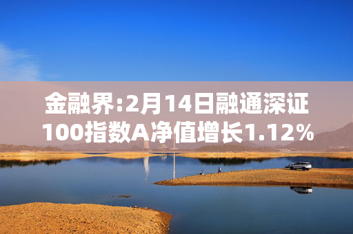 金融界:2月14日融通深证100指数A净值增长1.12%，近6个月累计上涨24.44%