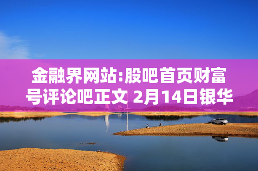 金融界网站:股吧首页财富号评论吧正文 2月14日银华富利精选混合A净值增长1.76%，近6个月累计上涨17.26%