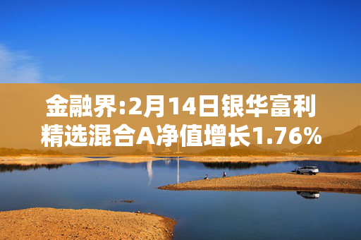 金融界:2月14日银华富利精选混合A净值增长1.76%，近6个月累计上涨17.26%