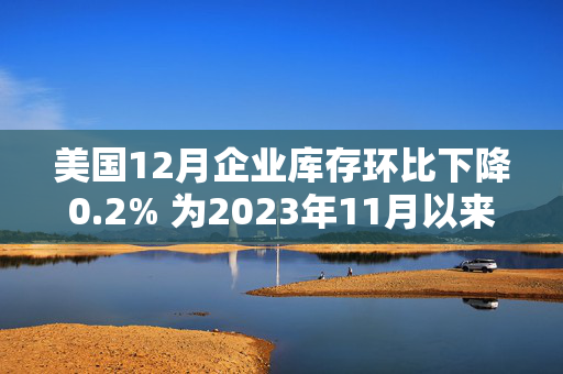 美国12月企业库存环比下降0.2% 为2023年11月以来最大降幅