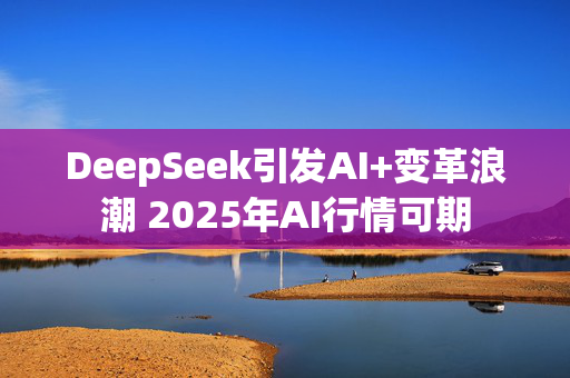 DeepSeek引发AI+变革浪潮 2025年AI行情可期