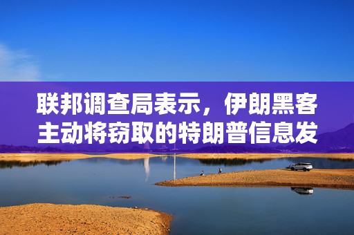 联邦调查局表示，伊朗黑客主动将窃取的特朗普信息发送给与拜登竞选有关的人