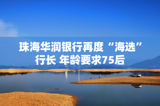 珠海华润银行再度“海选”行长 年龄要求75后