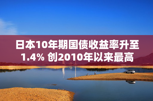 日本10年期国债收益率升至1.4% 创2010年以来最高