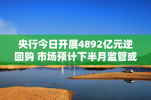 央行今日开展4892亿元逆回购 市场预计下半月监管或恢复净投放操作