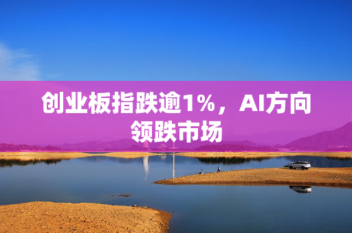 创业板指跌逾1%，AI方向领跌市场