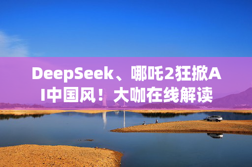 DeepSeek、哪吒2狂掀AI中国风！大咖在线解读