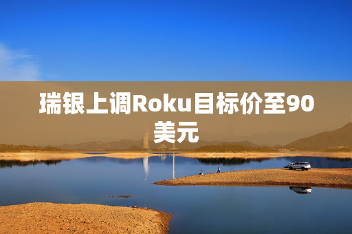 瑞银上调Roku目标价至90美元