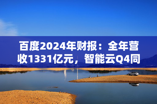 百度2024年财报：全年营收1331亿元，智能云Q4同比增长26%