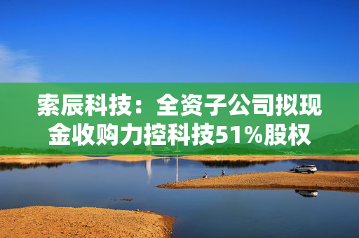 索辰科技：全资子公司拟现金收购力控科技51%股权