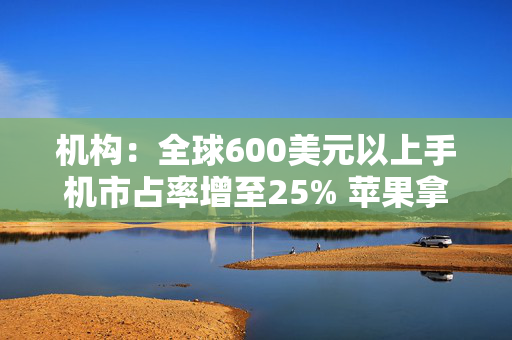 机构：全球600美元以上手机市占率增至25% 苹果拿下67%