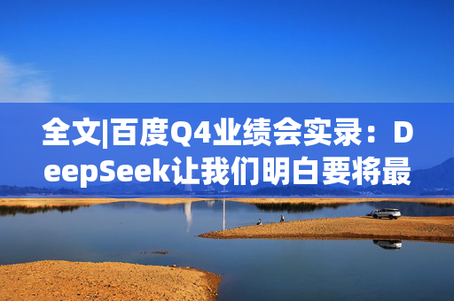 全文|百度Q4业绩会实录：DeepSeek让我们明白要将最优秀的模型开源