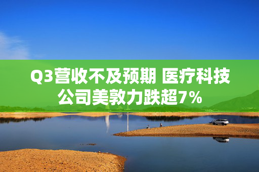 Q3营收不及预期 医疗科技公司美敦力跌超7%