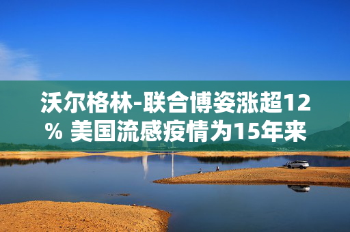 沃尔格林-联合博姿涨超12% 美国流感疫情为15年来最严重