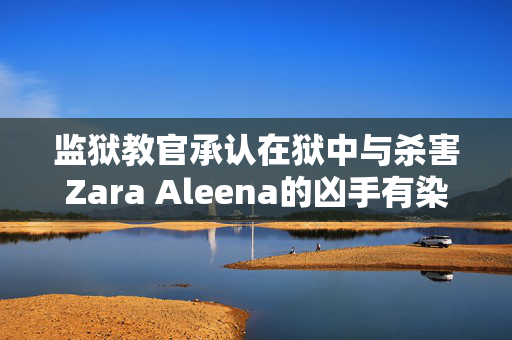 监狱教官承认在狱中与杀害Zara Aleena的凶手有染