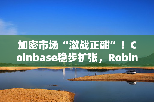 加密市场“激战正酣”！Coinbase稳步扩张，Robinhood份额被蚕食