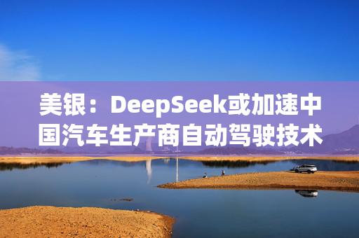 美银：DeepSeek或加速中国汽车生产商自动驾驶技术开发