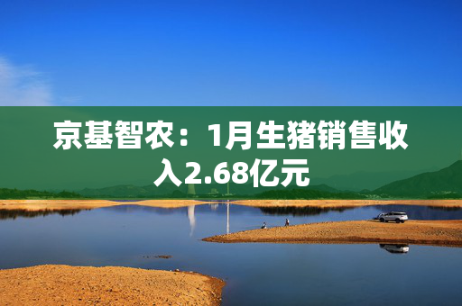 京基智农：1月生猪销售收入2.68亿元