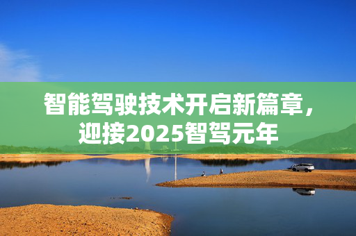 智能驾驶技术开启新篇章，迎接2025智驾元年