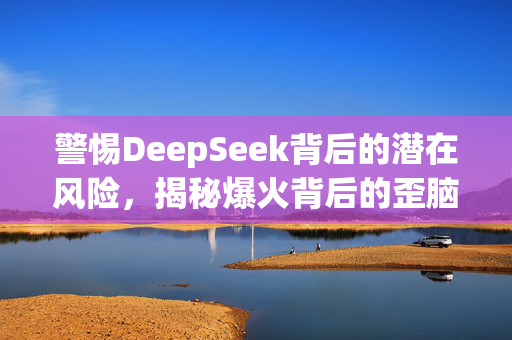 警惕DeepSeek背后的潜在风险，揭秘爆火背后的歪脑筋