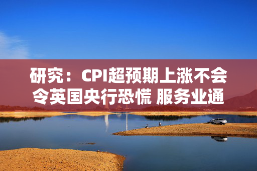 研究：CPI超预期上涨不会令英国央行恐慌 服务业通胀才是重点