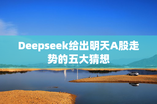 Deepseek给出明天A股走势的五大猜想