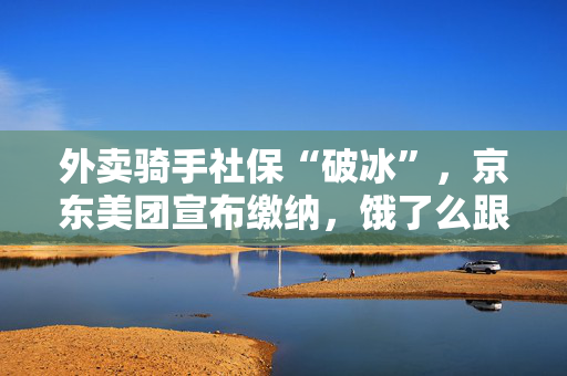 外卖骑手社保“破冰”，京东美团宣布缴纳，饿了么跟不跟呢？