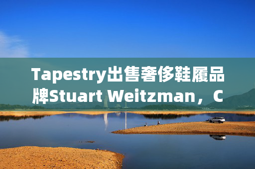 Tapestry出售奢侈鞋履品牌Stuart Weitzman，Caleres以1.05亿美元接手