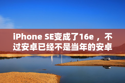 iPhone SE变成了16e ，不过安卓已经不是当年的安卓了