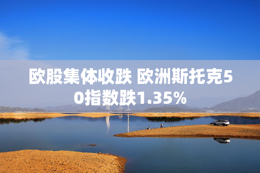 欧股集体收跌 欧洲斯托克50指数跌1.35%