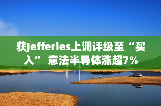 获Jefferies上调评级至“买入” 意法半导体涨超7%