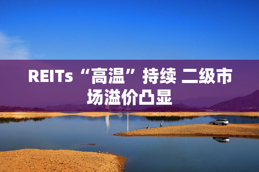 REITs“高温”持续 二级市场溢价凸显