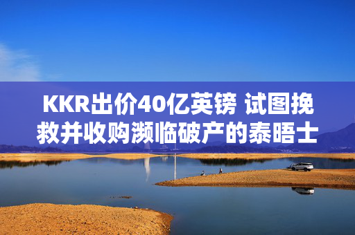 KKR出价40亿英镑 试图挽救并收购濒临破产的泰晤士水务