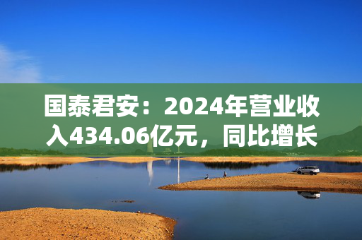 国泰君安：2024年营业收入434.06亿元，同比增长20.10%