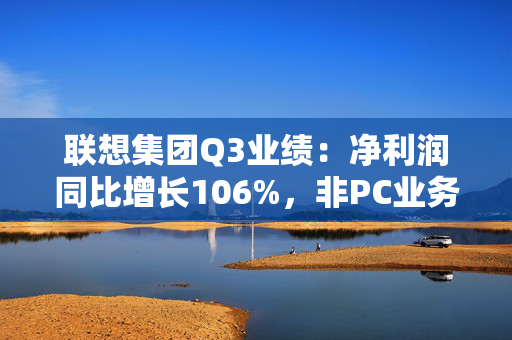 联想集团Q3业绩：净利润同比增长106%，非PC业务营收占比超46%