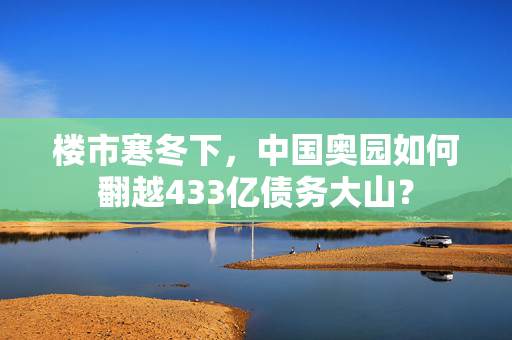 楼市寒冬下，中国奥园如何翻越433亿债务大山？