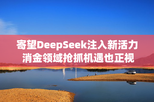 寄望DeepSeek注入新活力 消金领域抢抓机遇也正视风险